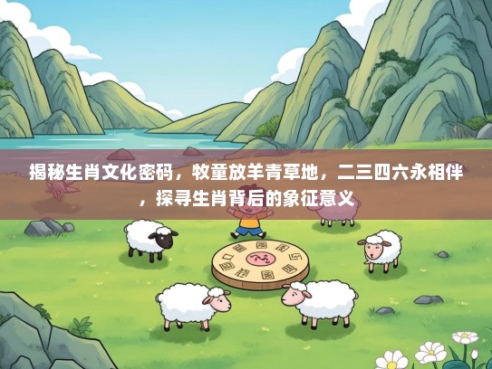 揭秘生肖文化密码，牧童放羊青草地，二三四六永相伴，探寻生肖背后的象征意义