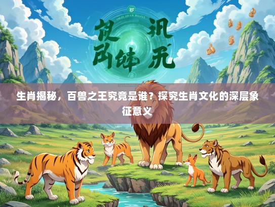 生肖揭秘，百兽之王究竟是谁？探究生肖文化的深层象征意义