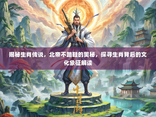 揭秘生肖传说，北帝不踏鞋的奥秘，探寻生肖背后的文化象征解读