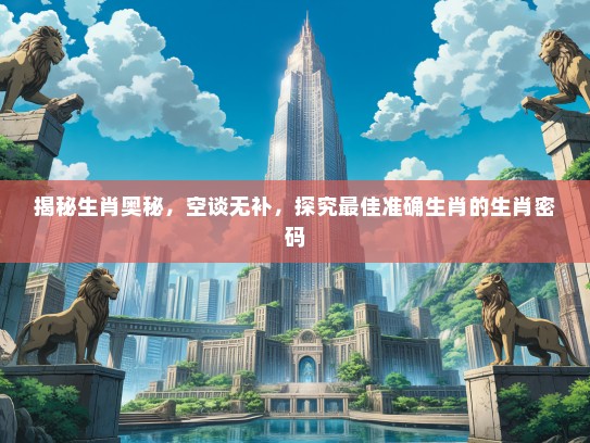 揭秘生肖奥秘，空谈无补，探究最佳准确生肖的生肖密码