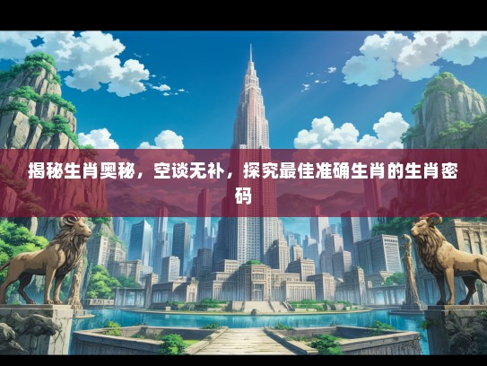 揭秘生肖奥秘，空谈无补，探究最佳准确生肖的生肖密码