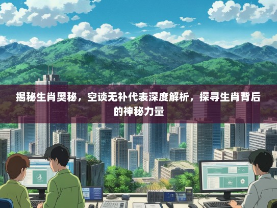 揭秘生肖奥秘，空谈无补代表深度解析，探寻生肖背后的神秘力量