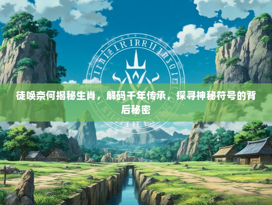 徒唤奈何揭秘生肖，解码千年传承，探寻神秘符号的背后秘密