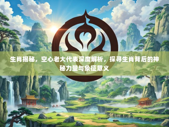 生肖揭秘，空心老大代表深度解析，探寻生肖背后的神秘力量与象征意义