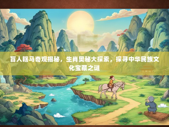 盲人瞎马奇观揭秘，生肖奥秘大探索，探寻中华民族文化宝藏之谜
