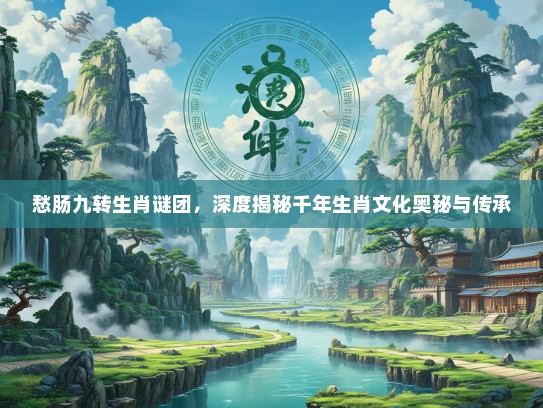 愁肠九转生肖谜团，深度揭秘千年生肖文化奥秘与传承