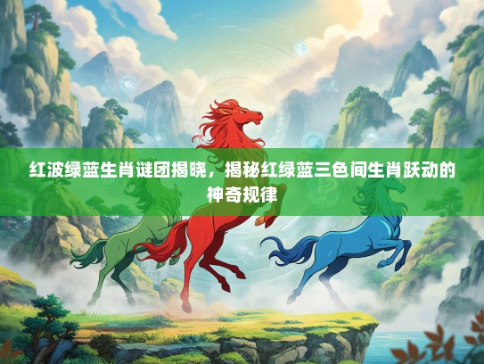 红波绿蓝生肖谜团揭晓，揭秘红绿蓝三色间生肖跃动的神奇规律
