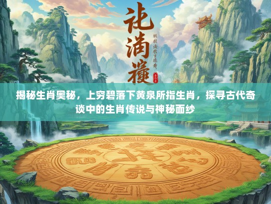 揭秘生肖奥秘，上穷碧落下黄泉所指生肖，探寻古代奇谈中的生肖传说与神秘面纱