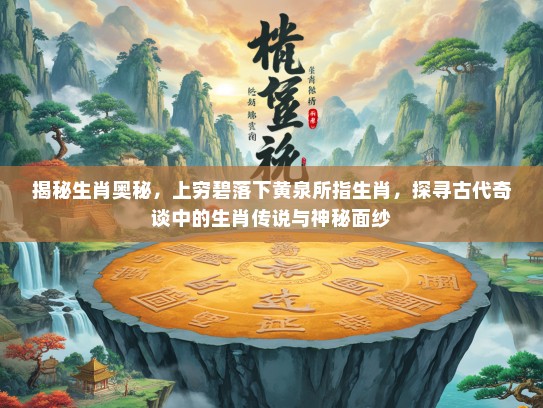 揭秘生肖奥秘，上穷碧落下黄泉所指生肖，探寻古代奇谈中的生肖传说与神秘面纱
