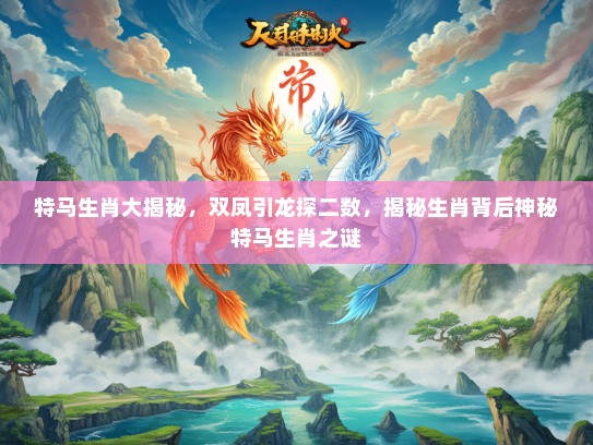 特马生肖大揭秘，双凤引龙探二数，揭秘生肖背后神秘特马生肖之谜