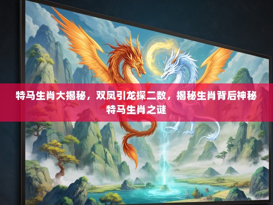 特马生肖大揭秘，双凤引龙探二数，揭秘生肖背后神秘特马生肖之谜