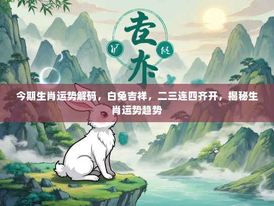 今期生肖运势解码，白兔吉祥，二三连四齐开，揭秘生肖运势趋势