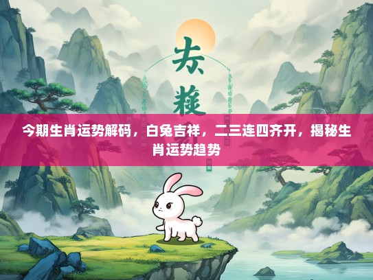 今期生肖运势解码，白兔吉祥，二三连四齐开，揭秘生肖运势趋势
