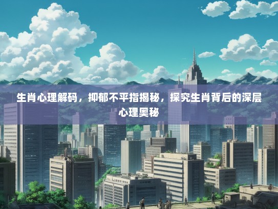 生肖心理解码，抑郁不平指揭秘，探究生肖背后的深层心理奥秘