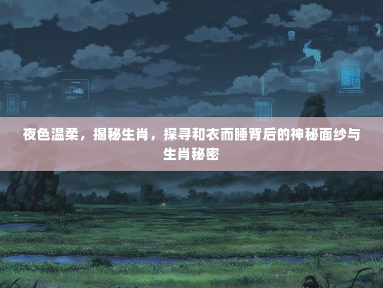 夜色温柔，揭秘生肖，探寻和衣而#背后的神秘面纱与生肖秘密