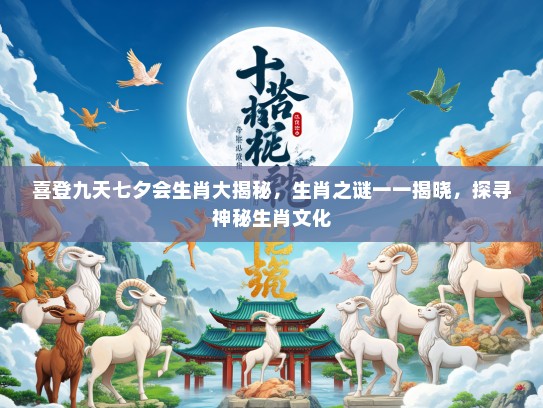 喜登九天七夕会生肖大揭秘，生肖之谜一一揭晓，探寻神秘生肖文化