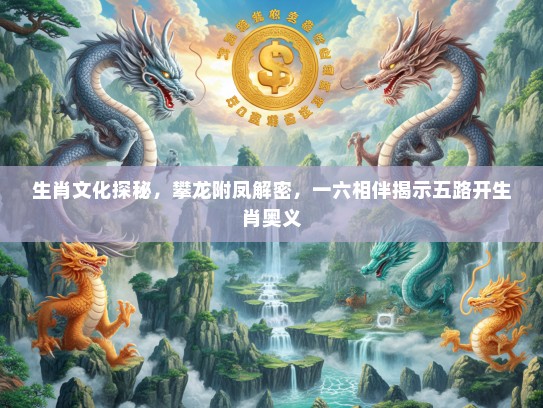 生肖文化探秘，攀龙附凤解密，一六相伴揭示五路开生肖奥义