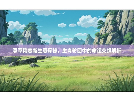 衰草隋春新生意探秘，生肖轮回中的命运交织解析