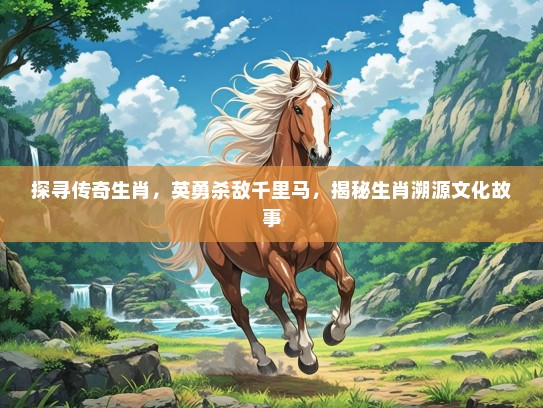 探寻传奇生肖，英勇杀敌千里马，揭秘生肖溯源文化故事