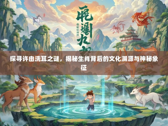 探寻许由洗耳之谜，揭秘生肖背后的文化渊源与神秘象征