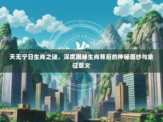 天无宁日生肖之谜，深度揭秘生肖背后的神秘面纱与象征意义