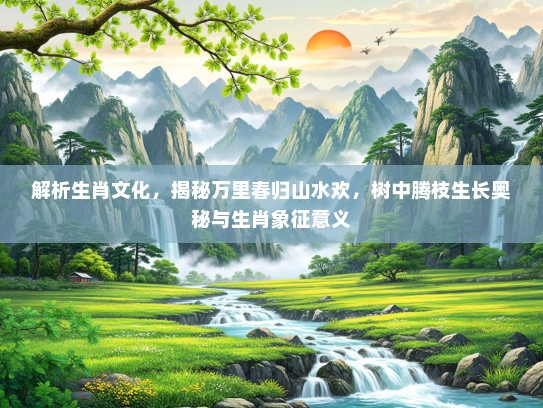 解析生肖文化，揭秘万里春归山水欢，树中腾枝生长奥秘与生肖象征意义