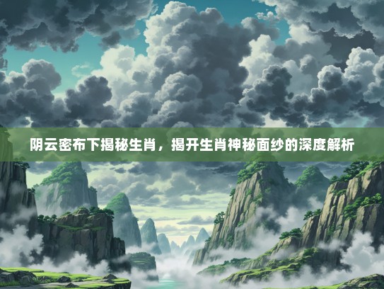 阴云密布下揭秘生肖，揭开生肖神秘面纱的深度解析