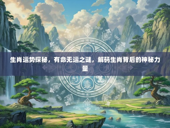 生肖运势探秘，有命无运之谜，解码生肖背后的神秘力量