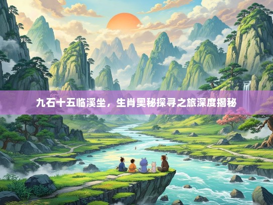 九石十五临溪坐，生肖奥秘探寻之旅深度揭秘