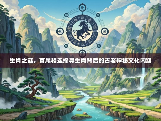 生肖之谜，首尾相连探寻生肖背后的古老神秘文化内涵