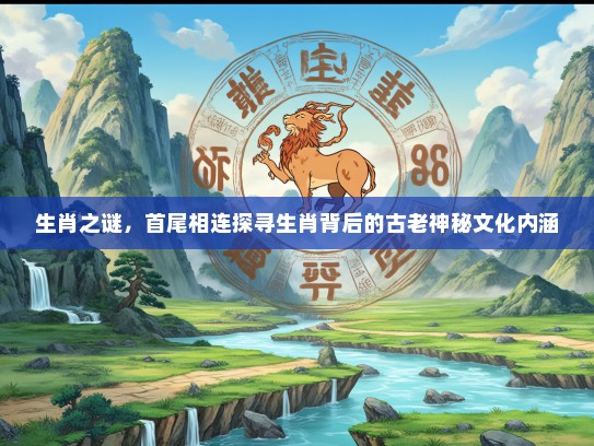 生肖之谜，首尾相连探寻生肖背后的古老神秘文化内涵