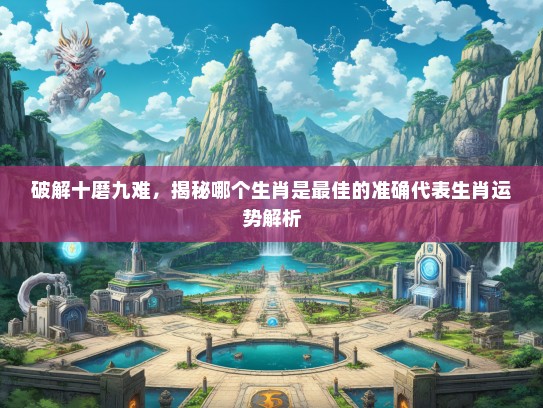破解十磨九难，揭秘哪个生肖是最佳的准确代表生肖运势解析