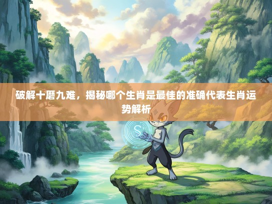 破解十磨九难，揭秘哪个生肖是最佳的准确代表生肖运势解析