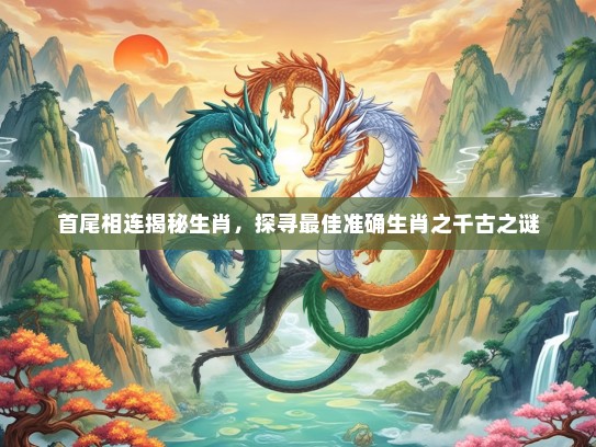 首尾相连揭秘生肖，探寻最佳准确生肖之千古之谜