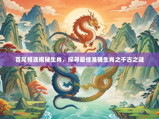 首尾相连揭秘生肖，探寻最佳准确生肖之千古之谜