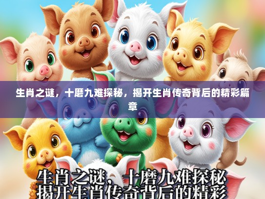 生肖之谜，十磨九难探秘，揭开生肖传奇背后的精彩篇章