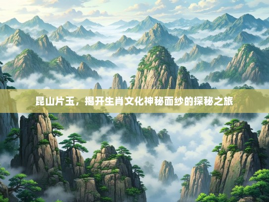 昆山片玉，揭开生肖文化神秘面纱的探秘之旅