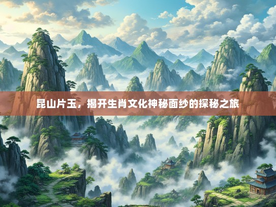 昆山片玉，揭开生肖文化神秘面纱的探秘之旅