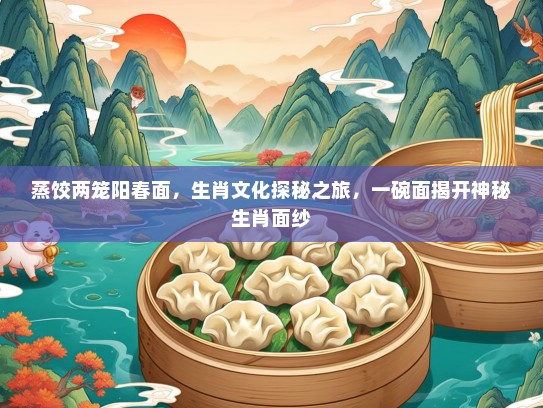 蒸饺两笼阳春面，生肖文化探秘之旅，一碗面揭开神秘生肖面纱