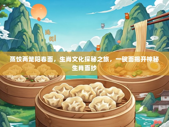 蒸饺两笼阳春面，生肖文化探秘之旅，一碗面揭开神秘生肖面纱