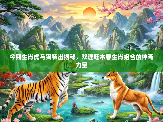 今期生肖虎马狗特出揭秘，双逢旺木春生肖组合的神奇力量