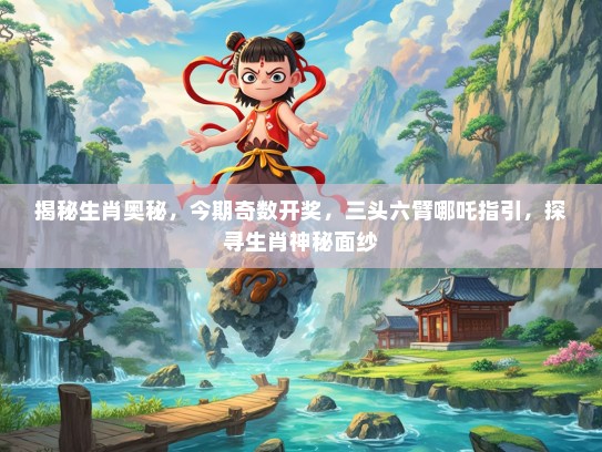 揭秘生肖奥秘，今期奇数开奖，三头六臂哪吒指引，探寻生肖神秘面纱