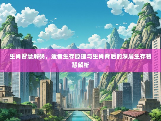 生肖智慧解码，适者生存原理与生肖背后的深层生存智慧解析