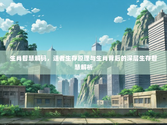 生肖智慧解码，适者生存原理与生肖背后的深层生存智慧解析