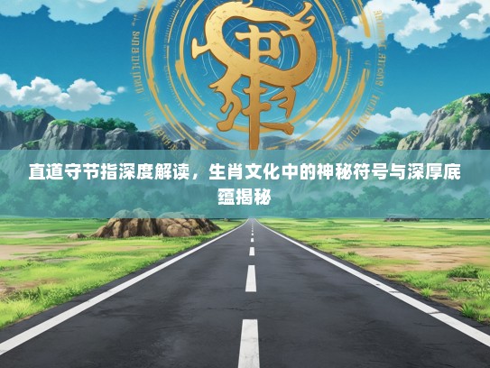 直道守节指深度解读，生肖文化中的神秘符号与深厚底蕴揭秘