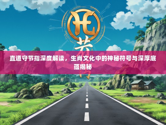 直道守节指深度解读，生肖文化中的神秘符号与深厚底蕴揭秘