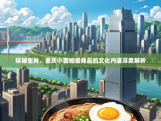 探秘生肖，重庆小面加蛋背后的文化内涵深度解析