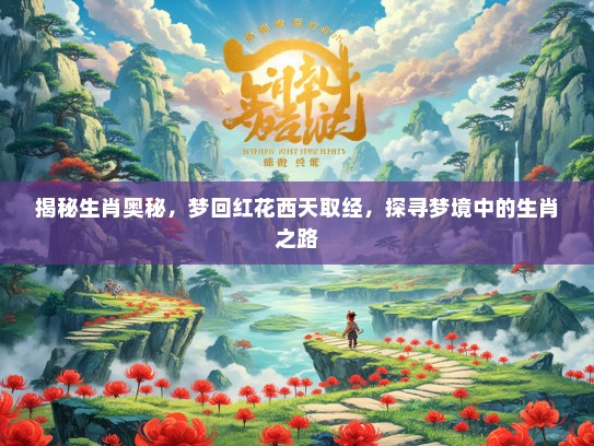 揭秘生肖奥秘，梦回红花西天取经，探寻梦境中的生肖之路