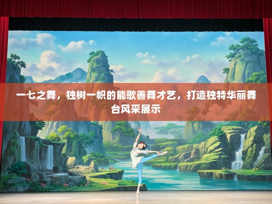 一七之舞，独树一帜的能歌善舞才艺，打造独特华丽舞台风采展示
