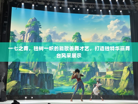 一七之舞，独树一帜的能歌善舞才艺，打造独特华丽舞台风采展示